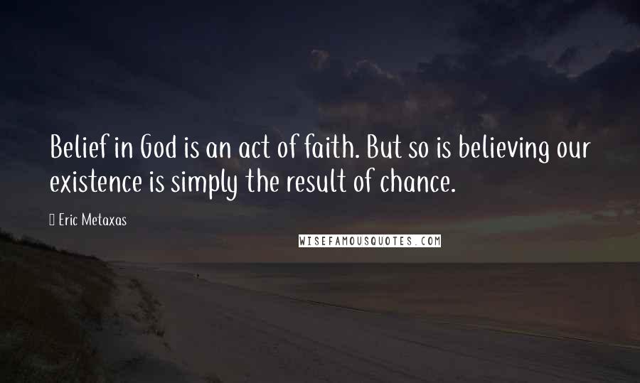 Eric Metaxas Quotes: Belief in God is an act of faith. But so is believing our existence is simply the result of chance.