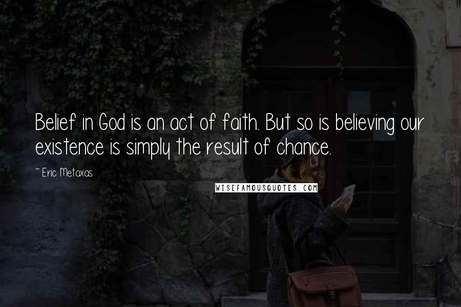 Eric Metaxas Quotes: Belief in God is an act of faith. But so is believing our existence is simply the result of chance.