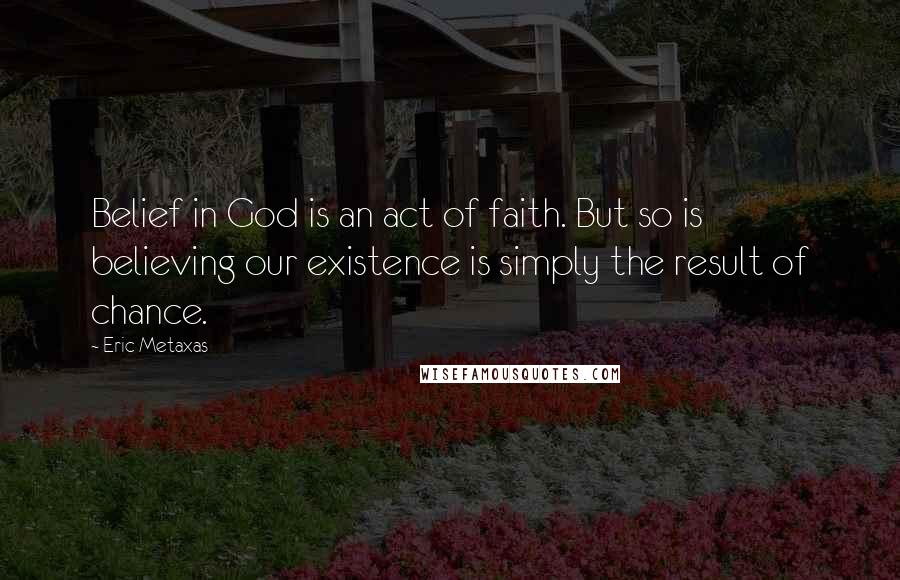 Eric Metaxas Quotes: Belief in God is an act of faith. But so is believing our existence is simply the result of chance.