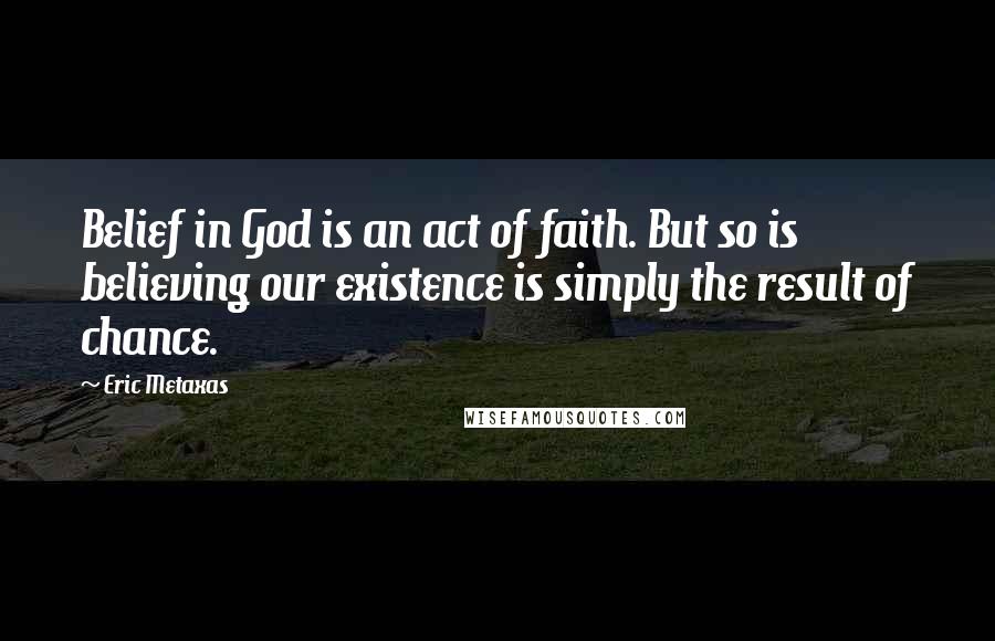 Eric Metaxas Quotes: Belief in God is an act of faith. But so is believing our existence is simply the result of chance.