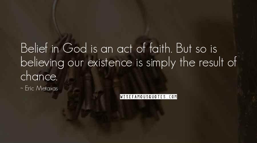 Eric Metaxas Quotes: Belief in God is an act of faith. But so is believing our existence is simply the result of chance.