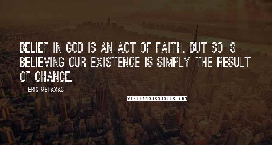 Eric Metaxas Quotes: Belief in God is an act of faith. But so is believing our existence is simply the result of chance.