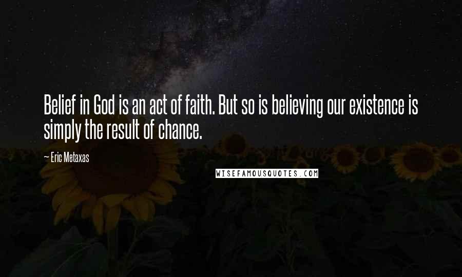 Eric Metaxas Quotes: Belief in God is an act of faith. But so is believing our existence is simply the result of chance.