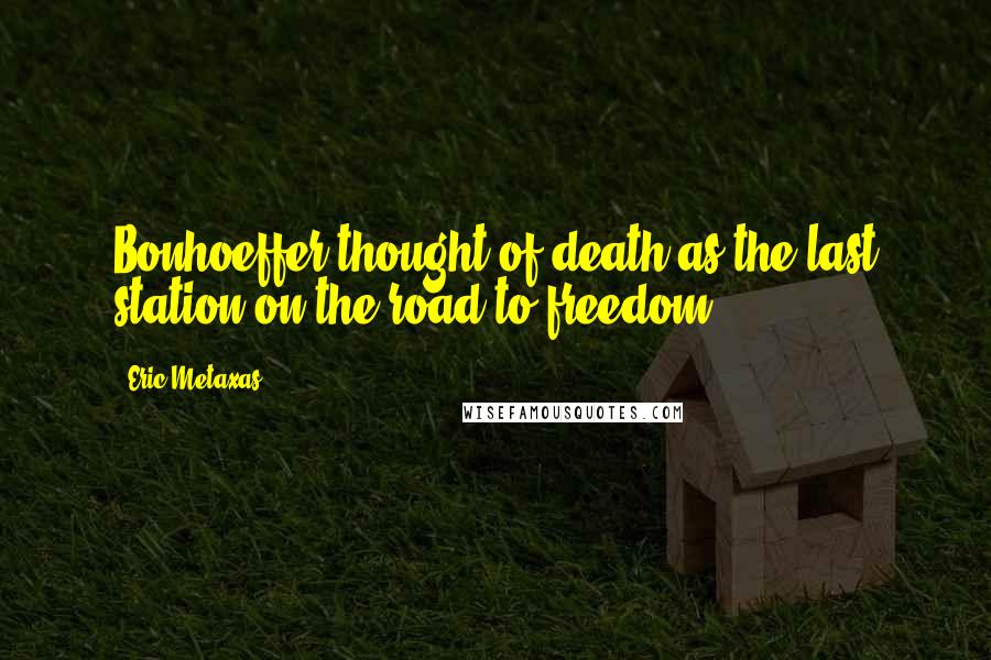 Eric Metaxas Quotes: Bonhoeffer thought of death as the last station on the road to freedom.