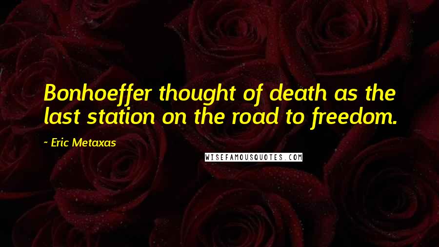 Eric Metaxas Quotes: Bonhoeffer thought of death as the last station on the road to freedom.