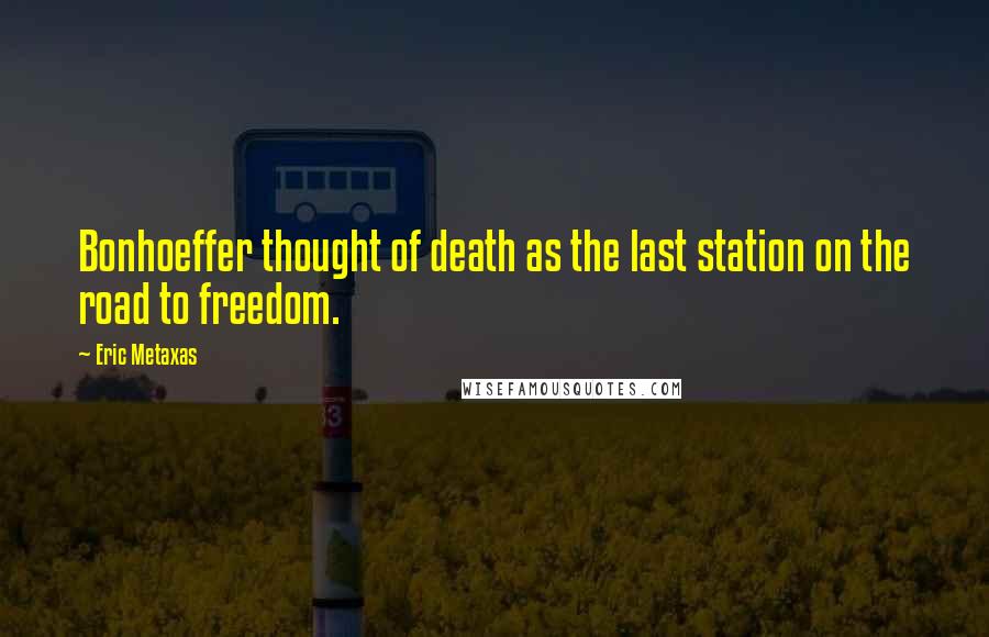 Eric Metaxas Quotes: Bonhoeffer thought of death as the last station on the road to freedom.