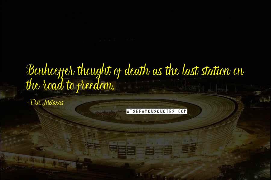 Eric Metaxas Quotes: Bonhoeffer thought of death as the last station on the road to freedom.