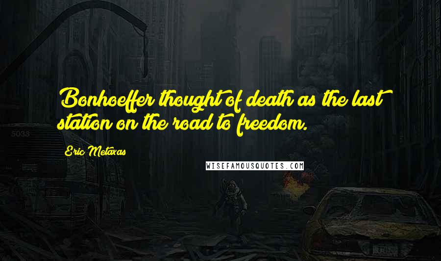 Eric Metaxas Quotes: Bonhoeffer thought of death as the last station on the road to freedom.