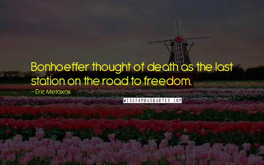 Eric Metaxas Quotes: Bonhoeffer thought of death as the last station on the road to freedom.