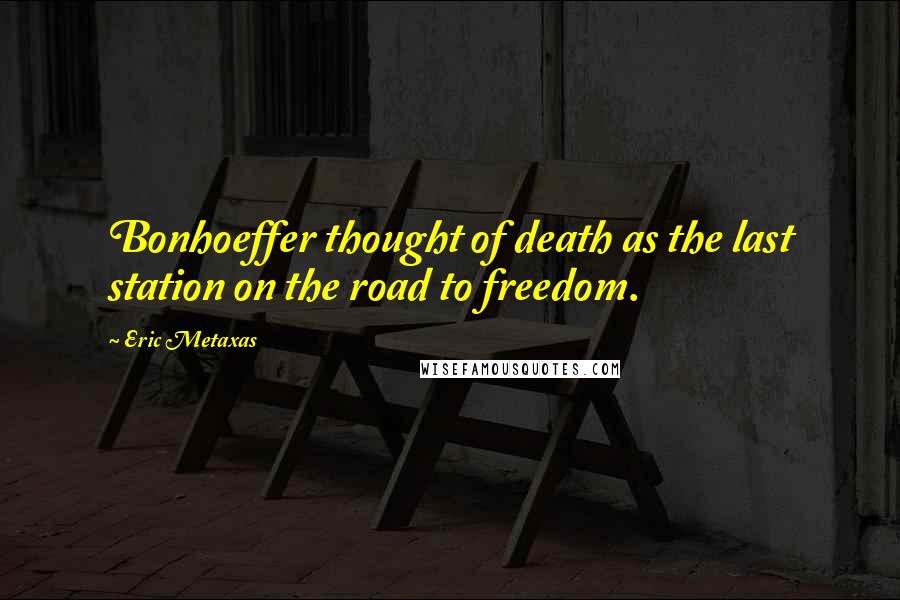 Eric Metaxas Quotes: Bonhoeffer thought of death as the last station on the road to freedom.