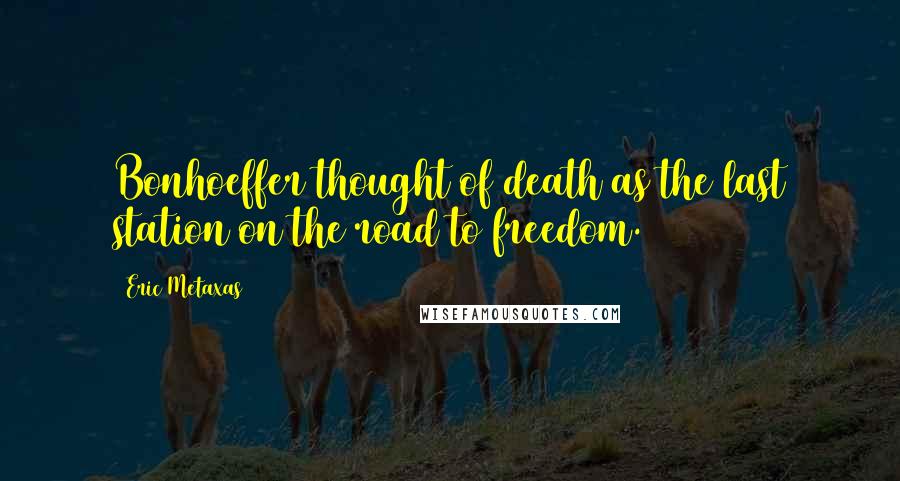 Eric Metaxas Quotes: Bonhoeffer thought of death as the last station on the road to freedom.