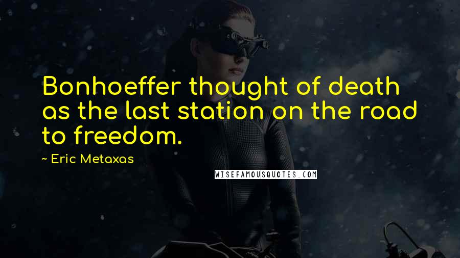 Eric Metaxas Quotes: Bonhoeffer thought of death as the last station on the road to freedom.