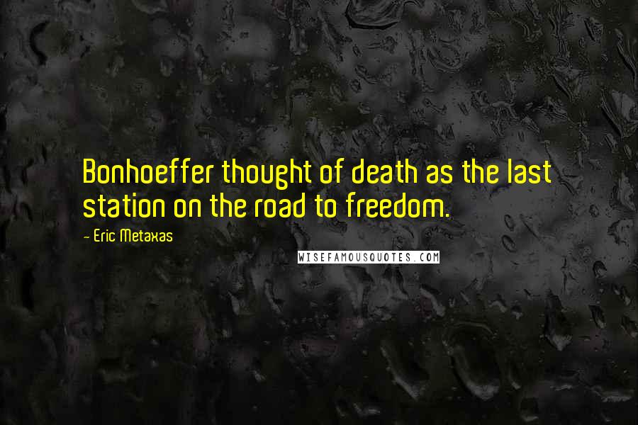 Eric Metaxas Quotes: Bonhoeffer thought of death as the last station on the road to freedom.