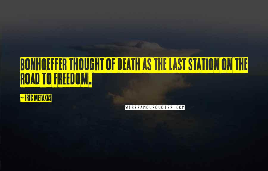 Eric Metaxas Quotes: Bonhoeffer thought of death as the last station on the road to freedom.