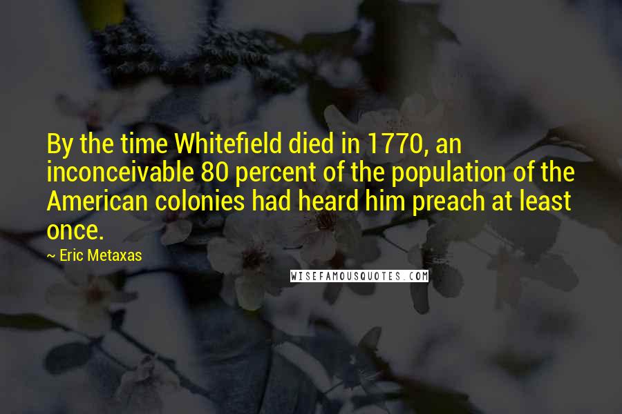 Eric Metaxas Quotes: By the time Whitefield died in 1770, an inconceivable 80 percent of the population of the American colonies had heard him preach at least once.