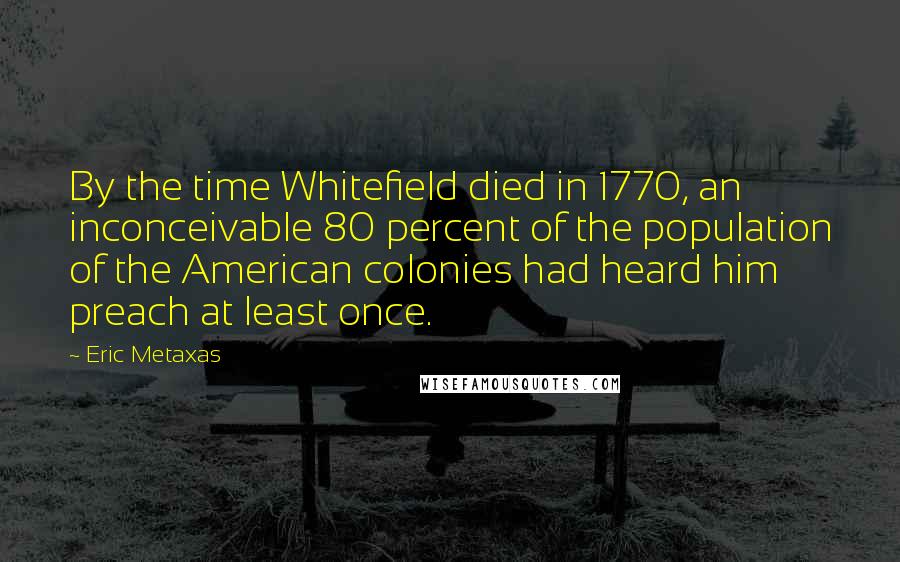Eric Metaxas Quotes: By the time Whitefield died in 1770, an inconceivable 80 percent of the population of the American colonies had heard him preach at least once.