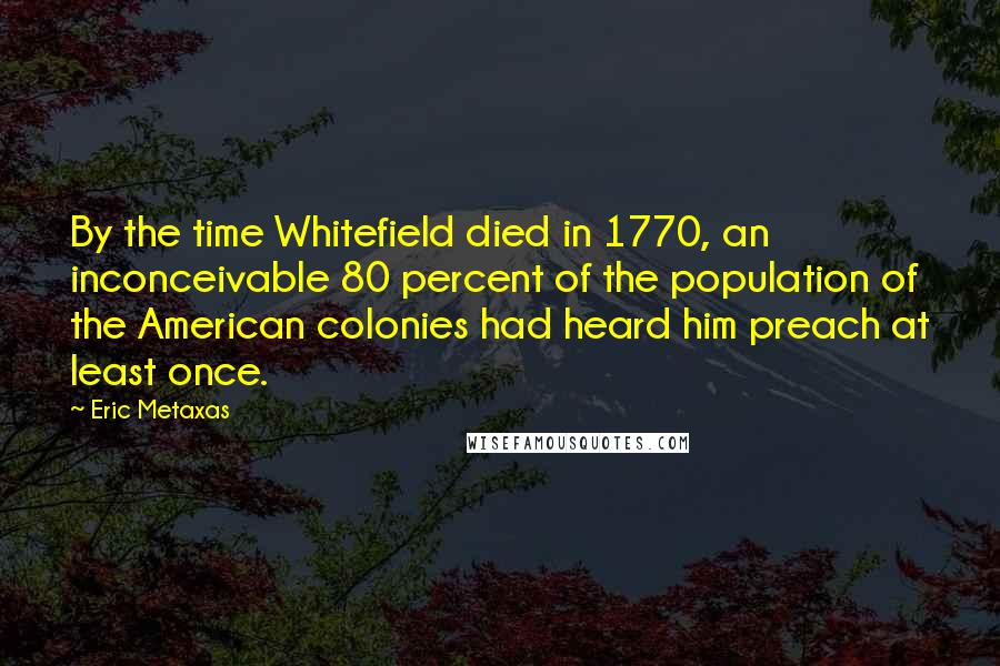 Eric Metaxas Quotes: By the time Whitefield died in 1770, an inconceivable 80 percent of the population of the American colonies had heard him preach at least once.