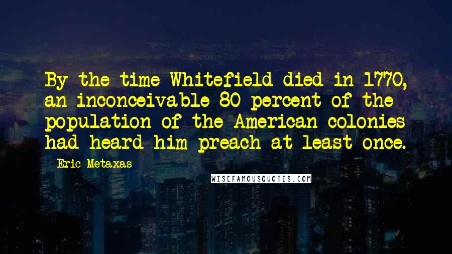 Eric Metaxas Quotes: By the time Whitefield died in 1770, an inconceivable 80 percent of the population of the American colonies had heard him preach at least once.