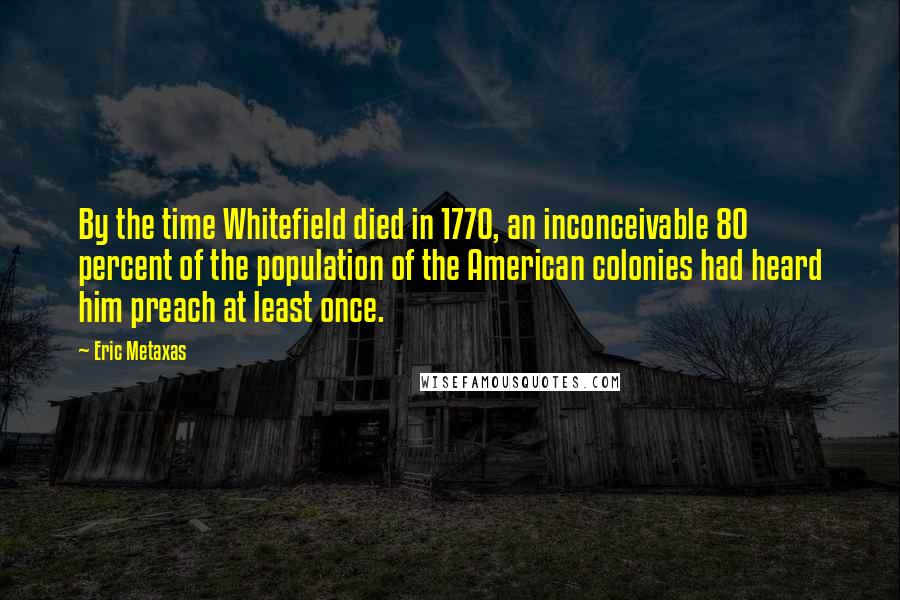 Eric Metaxas Quotes: By the time Whitefield died in 1770, an inconceivable 80 percent of the population of the American colonies had heard him preach at least once.