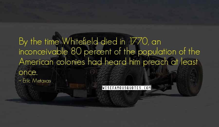 Eric Metaxas Quotes: By the time Whitefield died in 1770, an inconceivable 80 percent of the population of the American colonies had heard him preach at least once.