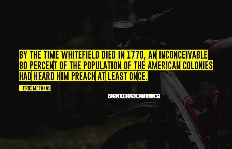 Eric Metaxas Quotes: By the time Whitefield died in 1770, an inconceivable 80 percent of the population of the American colonies had heard him preach at least once.