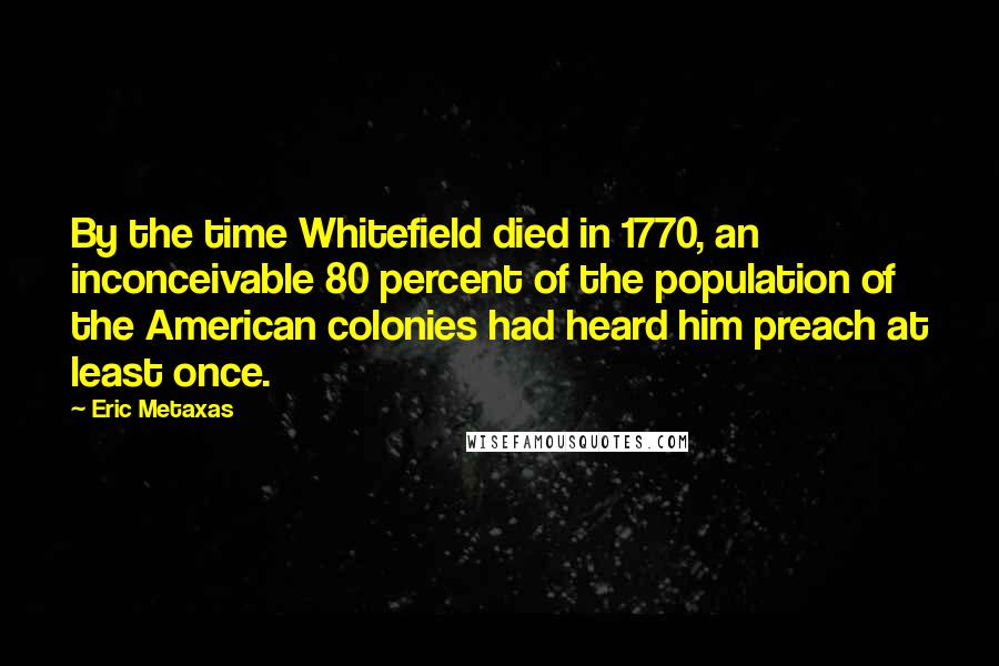 Eric Metaxas Quotes: By the time Whitefield died in 1770, an inconceivable 80 percent of the population of the American colonies had heard him preach at least once.