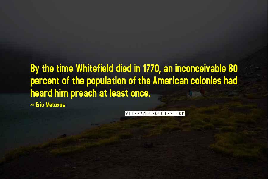 Eric Metaxas Quotes: By the time Whitefield died in 1770, an inconceivable 80 percent of the population of the American colonies had heard him preach at least once.