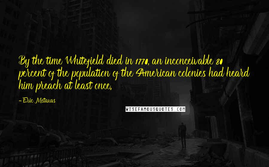 Eric Metaxas Quotes: By the time Whitefield died in 1770, an inconceivable 80 percent of the population of the American colonies had heard him preach at least once.