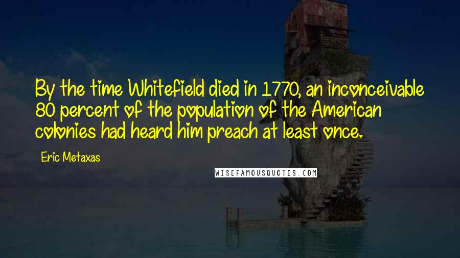 Eric Metaxas Quotes: By the time Whitefield died in 1770, an inconceivable 80 percent of the population of the American colonies had heard him preach at least once.