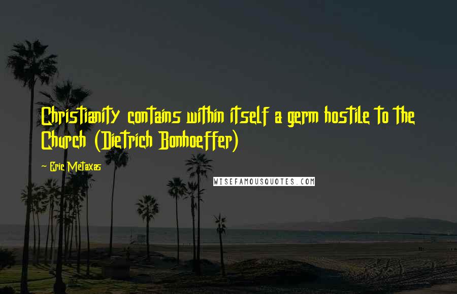 Eric Metaxas Quotes: Christianity contains within itself a germ hostile to the Church (Dietrich Bonhoeffer)