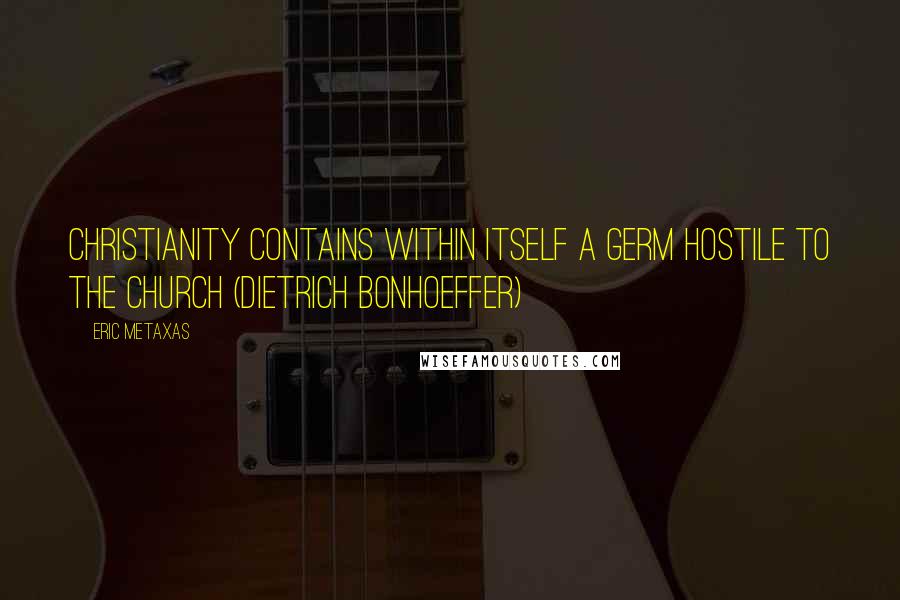Eric Metaxas Quotes: Christianity contains within itself a germ hostile to the Church (Dietrich Bonhoeffer)