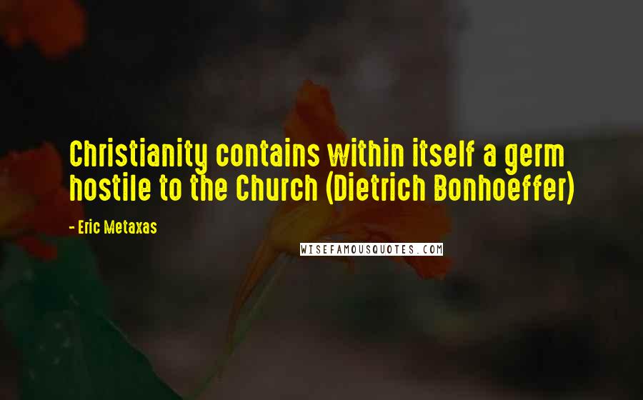 Eric Metaxas Quotes: Christianity contains within itself a germ hostile to the Church (Dietrich Bonhoeffer)