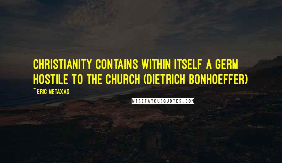 Eric Metaxas Quotes: Christianity contains within itself a germ hostile to the Church (Dietrich Bonhoeffer)