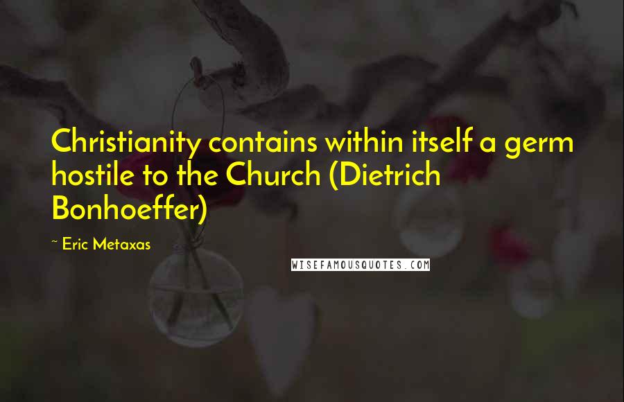 Eric Metaxas Quotes: Christianity contains within itself a germ hostile to the Church (Dietrich Bonhoeffer)