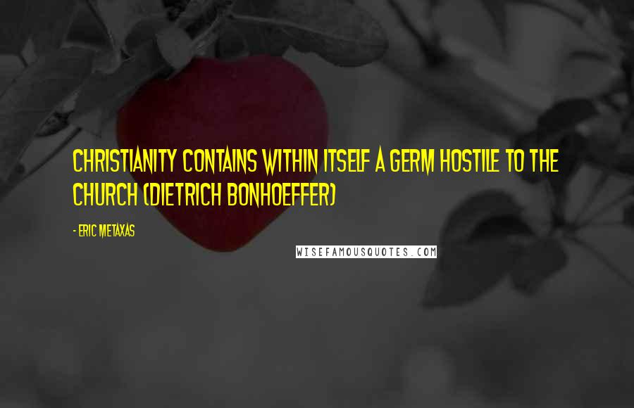 Eric Metaxas Quotes: Christianity contains within itself a germ hostile to the Church (Dietrich Bonhoeffer)
