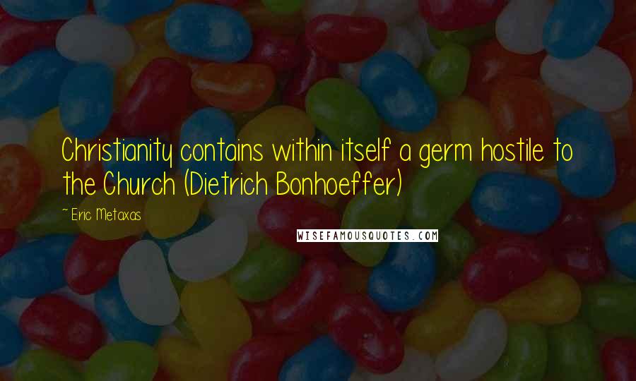 Eric Metaxas Quotes: Christianity contains within itself a germ hostile to the Church (Dietrich Bonhoeffer)