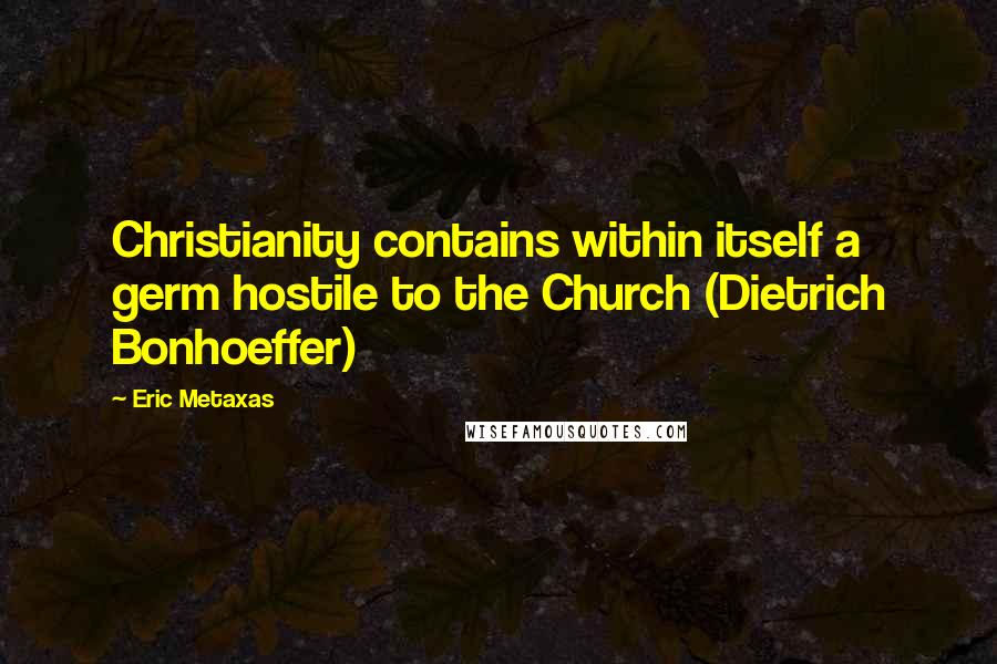Eric Metaxas Quotes: Christianity contains within itself a germ hostile to the Church (Dietrich Bonhoeffer)