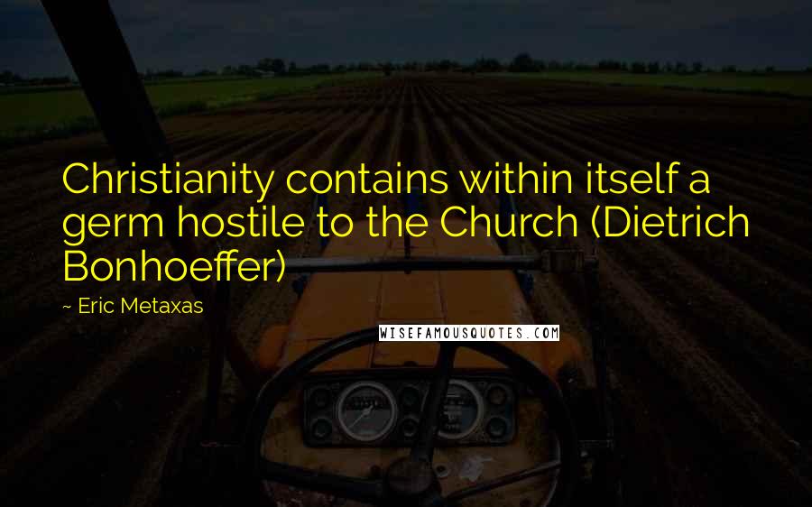 Eric Metaxas Quotes: Christianity contains within itself a germ hostile to the Church (Dietrich Bonhoeffer)