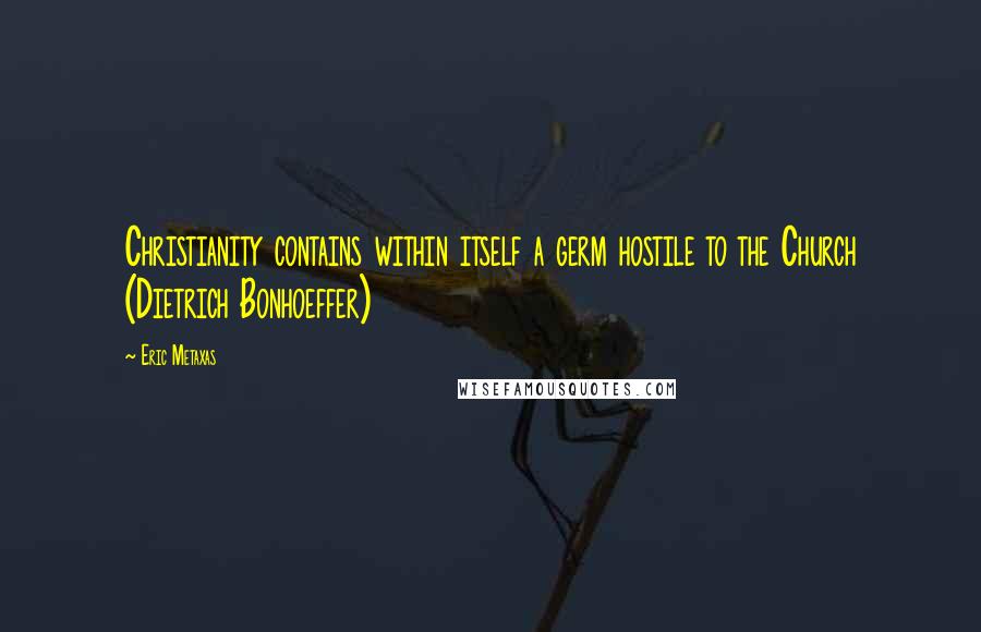 Eric Metaxas Quotes: Christianity contains within itself a germ hostile to the Church (Dietrich Bonhoeffer)