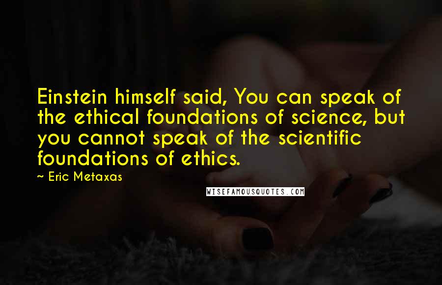 Eric Metaxas Quotes: Einstein himself said, You can speak of the ethical foundations of science, but you cannot speak of the scientific foundations of ethics.