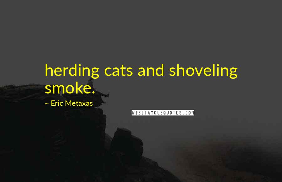 Eric Metaxas Quotes: herding cats and shoveling smoke.