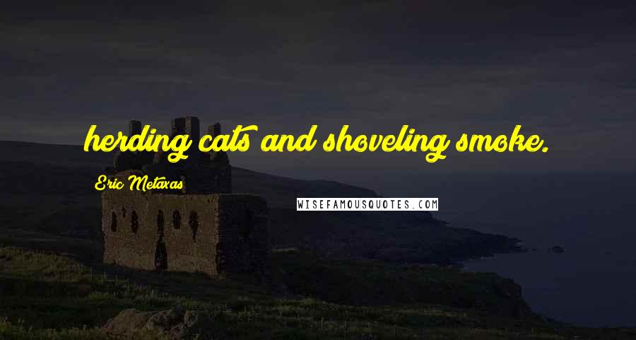 Eric Metaxas Quotes: herding cats and shoveling smoke.