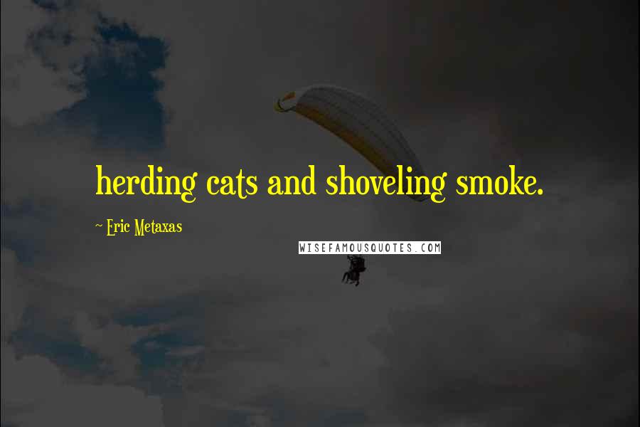 Eric Metaxas Quotes: herding cats and shoveling smoke.