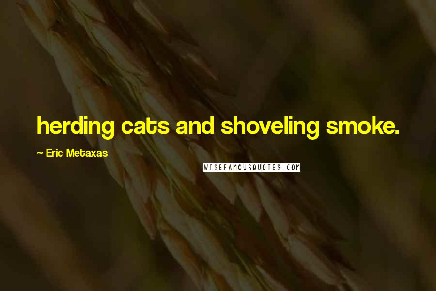 Eric Metaxas Quotes: herding cats and shoveling smoke.