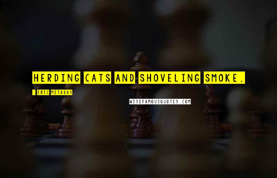 Eric Metaxas Quotes: herding cats and shoveling smoke.