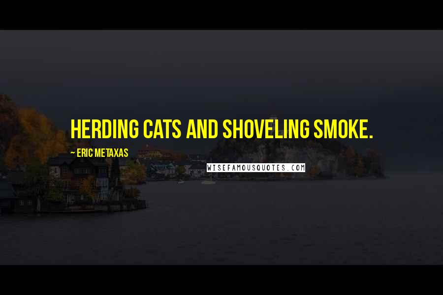 Eric Metaxas Quotes: herding cats and shoveling smoke.