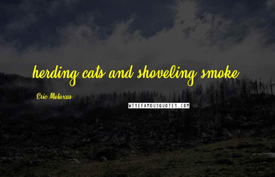 Eric Metaxas Quotes: herding cats and shoveling smoke.