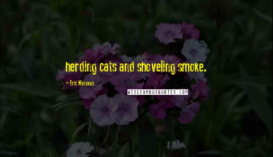 Eric Metaxas Quotes: herding cats and shoveling smoke.