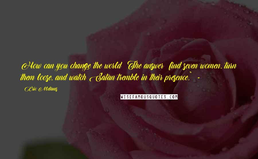 Eric Metaxas Quotes: How can you change the world? The answer: find seven women, turn them loose, and watch Satan tremble in their presence." -