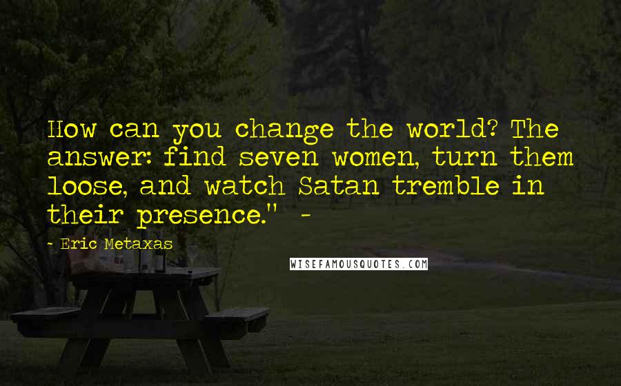 Eric Metaxas Quotes: How can you change the world? The answer: find seven women, turn them loose, and watch Satan tremble in their presence."  - 